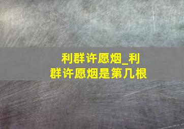 利群许愿烟_利群许愿烟是第几根