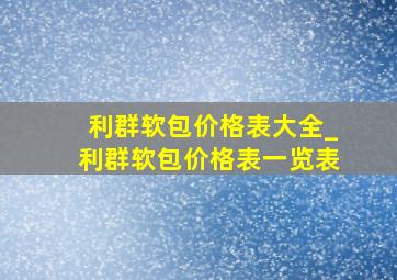 利群软包价格表大全_利群软包价格表一览表