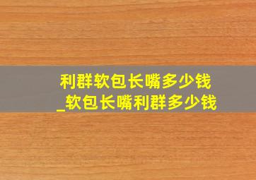 利群软包长嘴多少钱_软包长嘴利群多少钱