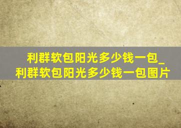 利群软包阳光多少钱一包_利群软包阳光多少钱一包图片