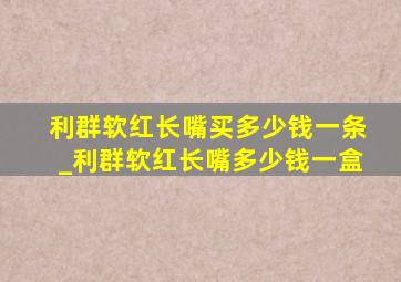 利群软红长嘴买多少钱一条_利群软红长嘴多少钱一盒