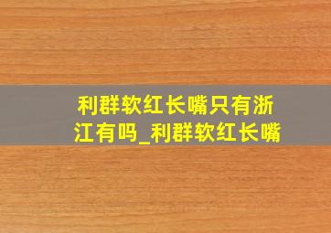 利群软红长嘴只有浙江有吗_利群软红长嘴