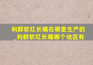 利群软红长嘴在哪里生产的_利群软红长嘴哪个地区有