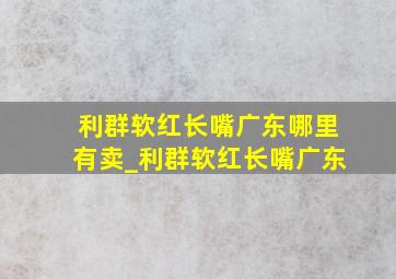 利群软红长嘴广东哪里有卖_利群软红长嘴广东