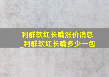 利群软红长嘴涨价消息_利群软红长嘴多少一包