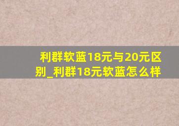 利群软蓝18元与20元区别_利群18元软蓝怎么样