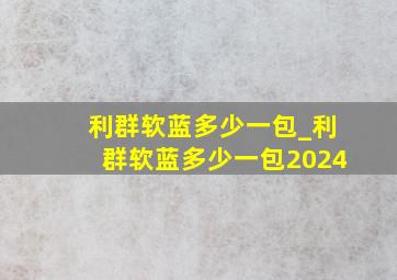 利群软蓝多少一包_利群软蓝多少一包2024