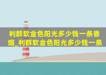 利群软金色阳光多少钱一条香烟_利群软金色阳光多少钱一条