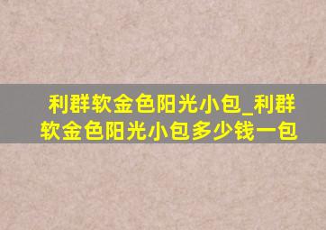 利群软金色阳光小包_利群软金色阳光小包多少钱一包