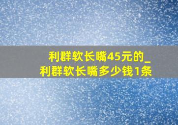 利群软长嘴45元的_利群软长嘴多少钱1条