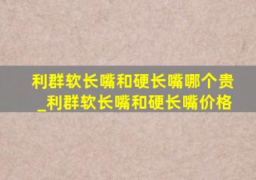 利群软长嘴和硬长嘴哪个贵_利群软长嘴和硬长嘴价格