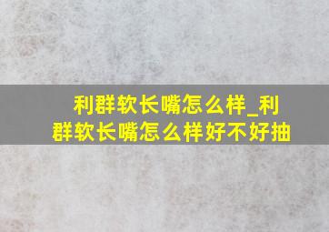 利群软长嘴怎么样_利群软长嘴怎么样好不好抽