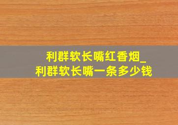 利群软长嘴红香烟_利群软长嘴一条多少钱