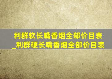 利群软长嘴香烟全部价目表_利群硬长嘴香烟全部价目表