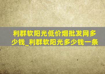 利群软阳光(低价烟批发网)多少钱_利群软阳光多少钱一条