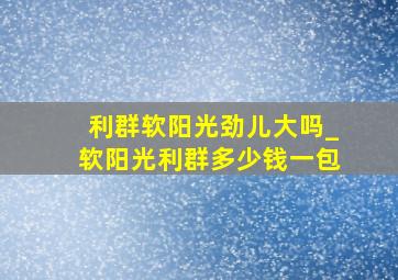 利群软阳光劲儿大吗_软阳光利群多少钱一包