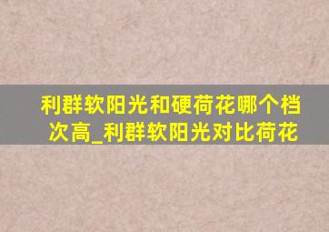 利群软阳光和硬荷花哪个档次高_利群软阳光对比荷花