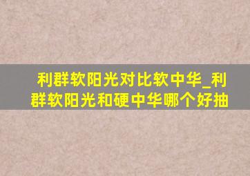 利群软阳光对比软中华_利群软阳光和硬中华哪个好抽