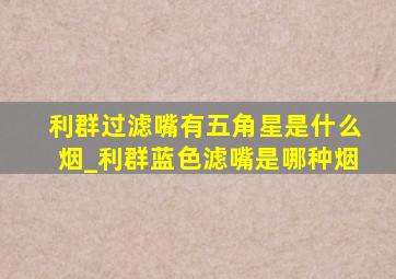 利群过滤嘴有五角星是什么烟_利群蓝色滤嘴是哪种烟