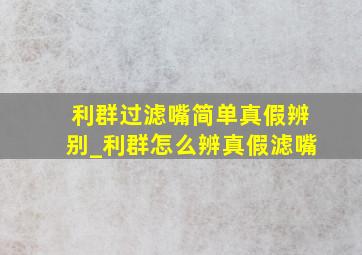 利群过滤嘴简单真假辨别_利群怎么辨真假滤嘴