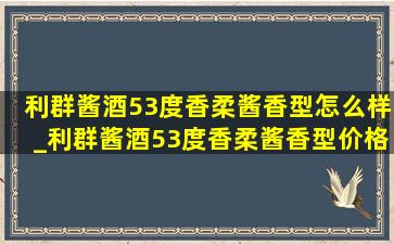 利群酱酒53度香柔酱香型怎么样_利群酱酒53度香柔酱香型价格表