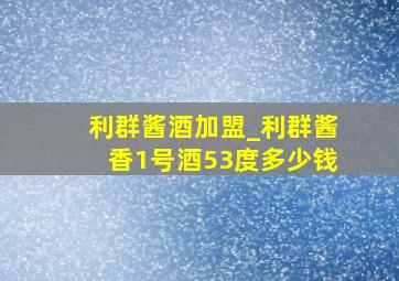 利群酱酒加盟_利群酱香1号酒53度多少钱