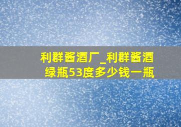 利群酱酒厂_利群酱酒绿瓶53度多少钱一瓶