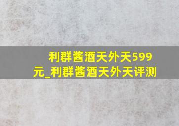 利群酱酒天外天599元_利群酱酒天外天评测