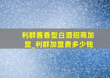 利群酱香型白酒招商加盟_利群加盟费多少钱