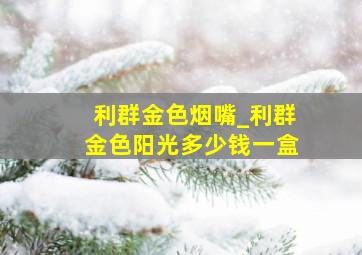 利群金色烟嘴_利群金色阳光多少钱一盒