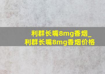 利群长嘴8mg香烟_利群长嘴8mg香烟价格