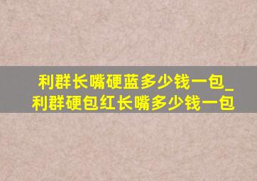 利群长嘴硬蓝多少钱一包_利群硬包红长嘴多少钱一包