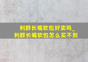 利群长嘴软包好卖吗_利群长嘴软包怎么买不到