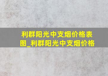 利群阳光中支烟价格表图_利群阳光中支烟价格