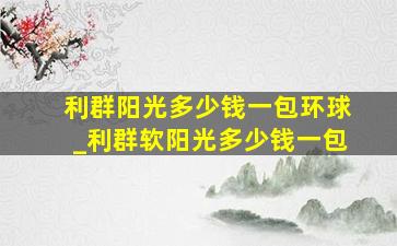 利群阳光多少钱一包环球_利群软阳光多少钱一包