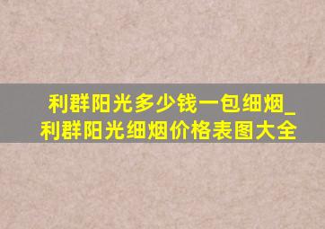 利群阳光多少钱一包细烟_利群阳光细烟价格表图大全