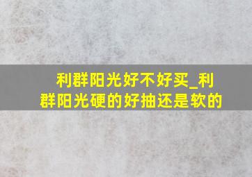 利群阳光好不好买_利群阳光硬的好抽还是软的