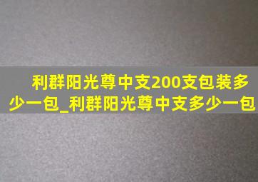 利群阳光尊中支200支包装多少一包_利群阳光尊中支多少一包