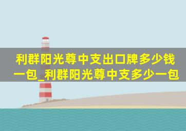 利群阳光尊中支出口牌多少钱一包_利群阳光尊中支多少一包