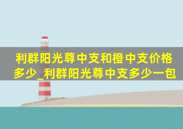 利群阳光尊中支和橙中支价格多少_利群阳光尊中支多少一包