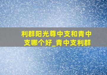 利群阳光尊中支和青中支哪个好_青中支利群