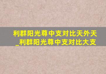 利群阳光尊中支对比天外天_利群阳光尊中支对比大支