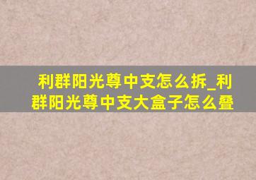 利群阳光尊中支怎么拆_利群阳光尊中支大盒子怎么叠