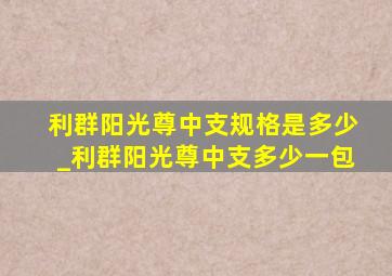 利群阳光尊中支规格是多少_利群阳光尊中支多少一包