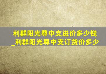 利群阳光尊中支进价多少钱_利群阳光尊中支订货价多少