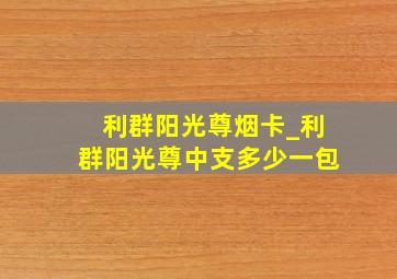 利群阳光尊烟卡_利群阳光尊中支多少一包