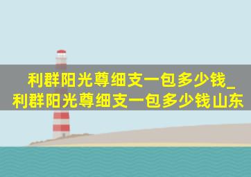 利群阳光尊细支一包多少钱_利群阳光尊细支一包多少钱山东