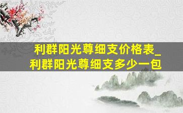 利群阳光尊细支价格表_利群阳光尊细支多少一包