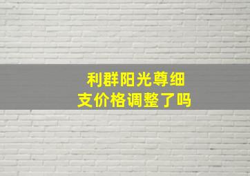 利群阳光尊细支价格调整了吗