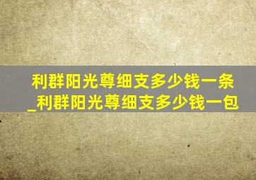 利群阳光尊细支多少钱一条_利群阳光尊细支多少钱一包